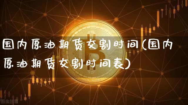 国内原油期货交割时间(国内原油期货交割时间表)_https://www.tuogunzhijia.com_黄金期货_第1张