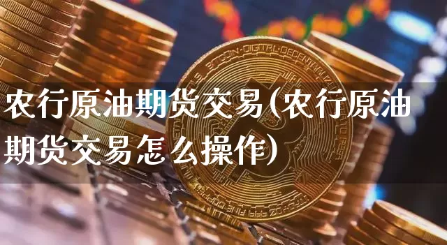 农行原油期货交易(农行原油期货交易怎么操作)_https://www.tuogunzhijia.com_内盘期货_第1张