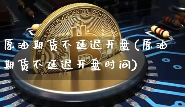 原油期货不延迟开盘(原油期货不延迟开盘时间)_https://www.tuogunzhijia.com_国际期货_第1张