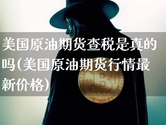 美国原油期货查税是真的吗(美国原油期货行情最新价格)_https://www.tuogunzhijia.com_恒指期货_第1张