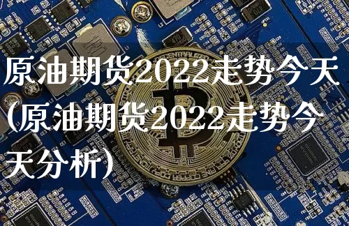 原油期货2022走势今天(原油期货2022走势今天分析)_https://www.tuogunzhijia.com_国际期货_第1张