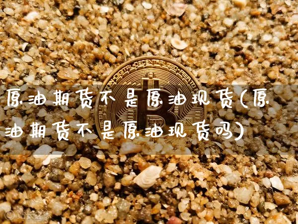 原油期货不是原油现货(原油期货不是原油现货吗)_https://www.tuogunzhijia.com_纳指期货_第1张