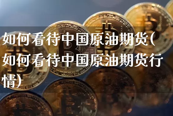 如何看待中国原油期货(如何看待中国原油期货行情)_https://www.tuogunzhijia.com_内盘期货_第1张