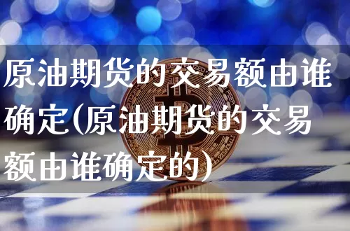 原油期货的交易额由谁确定(原油期货的交易额由谁确定的)_https://www.tuogunzhijia.com_恒指期货_第1张