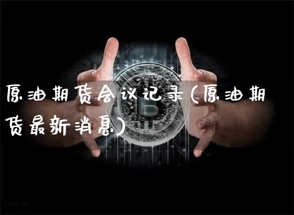 原油期货会议记录(原油期货最新消息)_https://www.tuogunzhijia.com_内盘期货_第1张