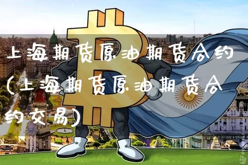 上海期货原油期货合约(上海期货原油期货合约交易)_https://www.tuogunzhijia.com_国际期货_第1张