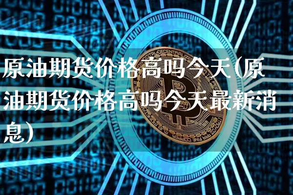 原油期货价格高吗今天(原油期货价格高吗今天最新消息)_https://www.tuogunzhijia.com_道指期货_第1张