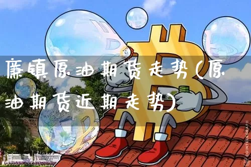 廉镇原油期货走势(原油期货近期走势)_https://www.tuogunzhijia.com_纳指期货_第1张
