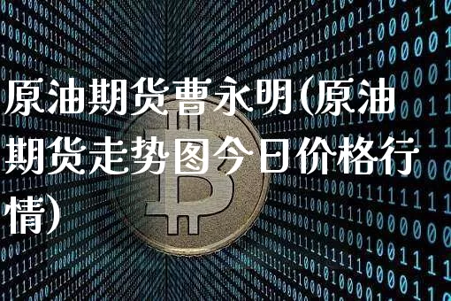 原油期货曹永明(原油期货走势图今日价格行情)_https://www.tuogunzhijia.com_内盘期货_第1张
