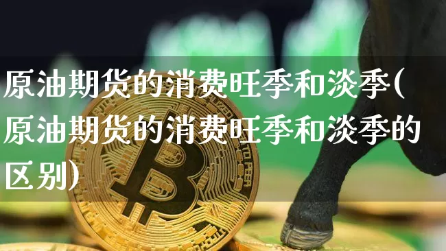 原油期货的消费旺季和淡季(原油期货的消费旺季和淡季的区别)_https://www.tuogunzhijia.com_恒指期货_第1张