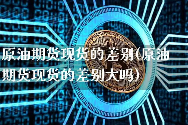 原油期货现货的差别(原油期货现货的差别大吗)_https://www.tuogunzhijia.com_原油期货_第1张