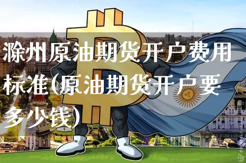 滁州原油期货开户费用标准(原油期货开户要多少钱)_https://www.tuogunzhijia.com_纳指期货_第1张