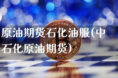 原油期货石化油服(中石化原油期货)_https://www.tuogunzhijia.com_黄金期货_第1张