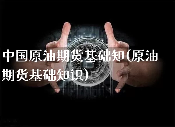 中国原油期货基础知(原油期货基础知识)_https://www.tuogunzhijia.com_国际期货_第1张