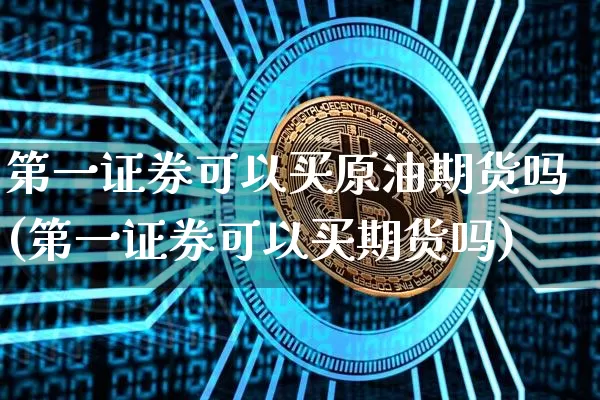 第一证券可以买原油期货吗(第一证券可以买期货吗)_https://www.tuogunzhijia.com_黄金期货_第1张