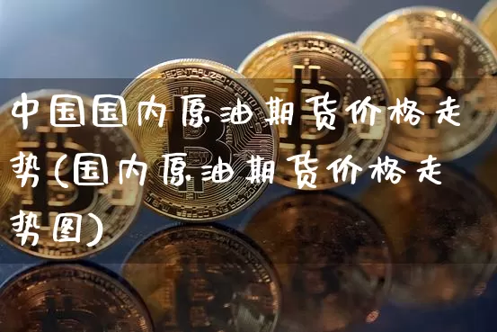 中国国内原油期货价格走势(国内原油期货价格走势图)_https://www.tuogunzhijia.com_恒指期货_第1张