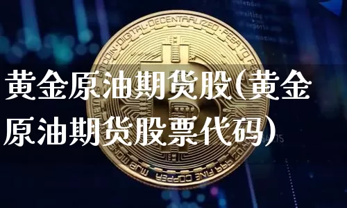 黄金原油期货股(黄金原油期货股票代码)_https://www.tuogunzhijia.com_内盘期货_第1张