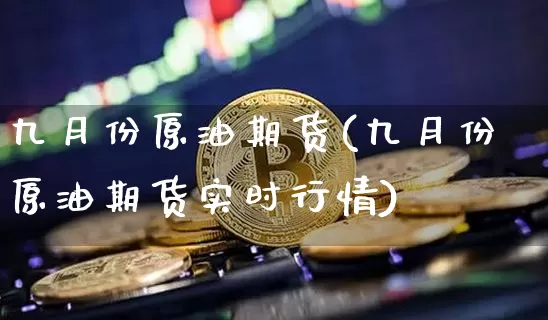 九月份原油期货(九月份原油期货实时行情)_https://www.tuogunzhijia.com_国际期货_第1张