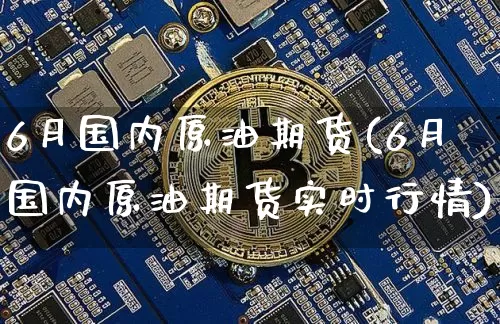 6月国内原油期货(6月国内原油期货实时行情)_https://www.tuogunzhijia.com_黄金期货_第1张