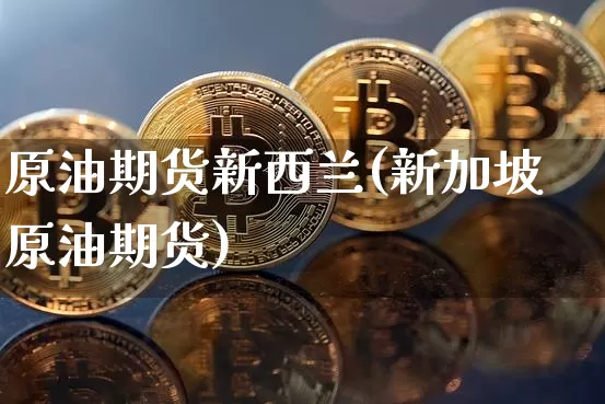 原油期货新西兰(新加坡原油期货)_https://www.tuogunzhijia.com_恒指期货_第1张