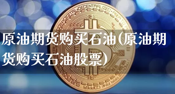 原油期货购买石油(原油期货购买石油股票)_https://www.tuogunzhijia.com_道指期货_第1张