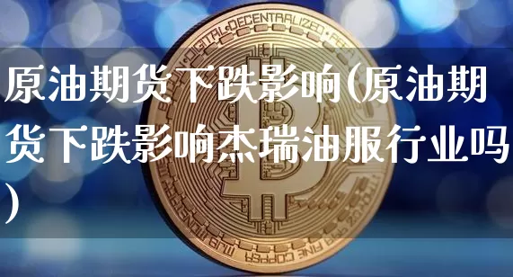 原油期货下跌影响(原油期货下跌影响杰瑞油服行业吗)_https://www.tuogunzhijia.com_内盘期货_第1张