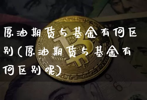 原油期货与基金有何区别(原油期货与基金有何区别呢)_https://www.tuogunzhijia.com_内盘期货_第1张