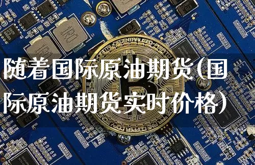 随着国际原油期货(国际原油期货实时价格)_https://www.tuogunzhijia.com_黄金期货_第1张