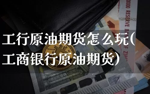 工行原油期货怎么玩(工商银行原油期货)_https://www.tuogunzhijia.com_国际期货_第1张