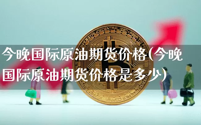 今晚国际原油期货价格(今晚国际原油期货价格是多少)_https://www.tuogunzhijia.com_国际期货_第1张
