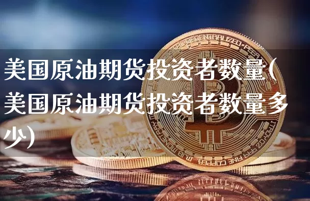 美国原油期货投资者数量(美国原油期货投资者数量多少)_https://www.tuogunzhijia.com_纳指期货_第1张