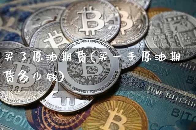 买了原油期货(买一手原油期货多少钱)_https://www.tuogunzhijia.com_原油期货_第1张