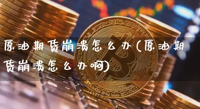 原油期货崩溃怎么办(原油期货崩溃怎么办啊)_https://www.tuogunzhijia.com_道指期货_第1张