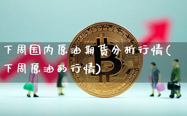 下周国内原油期货分析行情(下周原油的行情)_https://www.tuogunzhijia.com_恒指期货_第1张