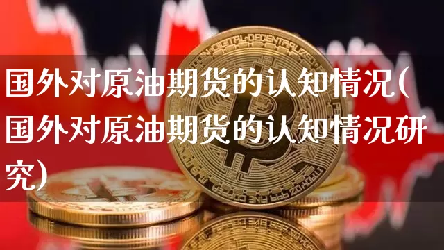国外对原油期货的认知情况(国外对原油期货的认知情况研究)_https://www.tuogunzhijia.com_恒指期货_第1张