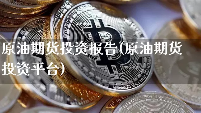 原油期货投资报告(原油期货投资平台)_https://www.tuogunzhijia.com_国际期货_第1张