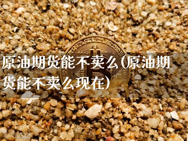 原油期货能不卖么(原油期货能不卖么现在)_https://www.tuogunzhijia.com_国际期货_第1张