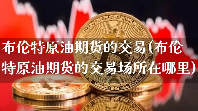 布伦特原油期货的交易(布伦特原油期货的交易场所在哪里)_https://www.tuogunzhijia.com_纳指期货_第1张