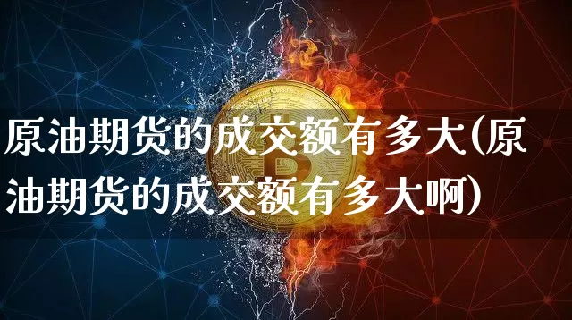 原油期货的成交额有多大(原油期货的成交额有多大啊)_https://www.tuogunzhijia.com_内盘期货_第1张
