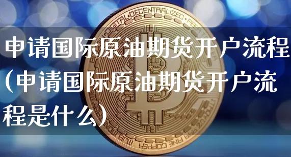 申请国际原油期货开户流程(申请国际原油期货开户流程是什么)_https://www.tuogunzhijia.com_国际期货_第1张