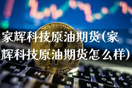 家辉科技原油期货(家辉科技原油期货怎么样)_https://www.tuogunzhijia.com_国际期货_第1张