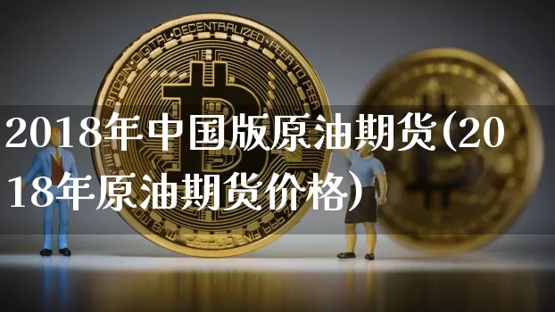 2018年中国版原油期货(2018年原油期货价格)_https://www.tuogunzhijia.com_原油期货_第1张