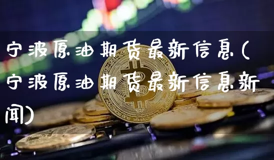 宁波原油期货最新信息(宁波原油期货最新信息新闻)_https://www.tuogunzhijia.com_黄金期货_第1张