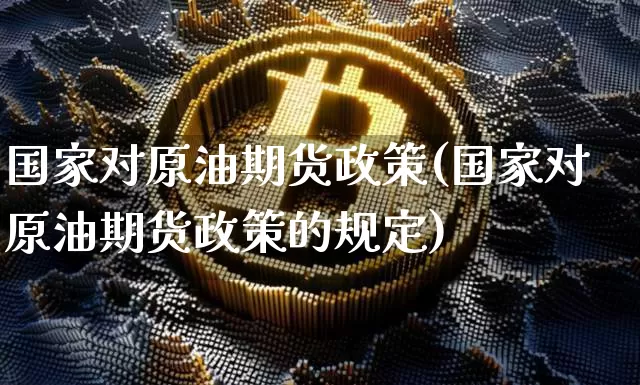 国家对原油期货政策(国家对原油期货政策的规定)_https://www.tuogunzhijia.com_道指期货_第1张