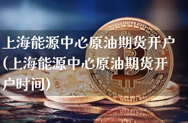 上海能源中心原油期货开户(上海能源中心原油期货开户时间)_https://www.tuogunzhijia.com_恒指期货_第1张