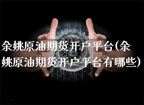 余姚原油期货开户平台(余姚原油期货开户平台有哪些)_https://www.tuogunzhijia.com_内盘期货_第1张