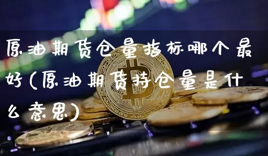 原油期货仓量指标哪个最好(原油期货持仓量是什么意思)_https://www.tuogunzhijia.com_国际期货_第1张