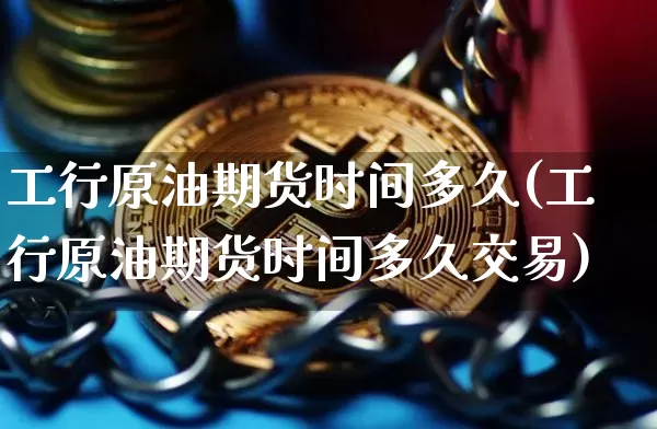 工行原油期货时间多久(工行原油期货时间多久交易)_https://www.tuogunzhijia.com_原油期货_第1张