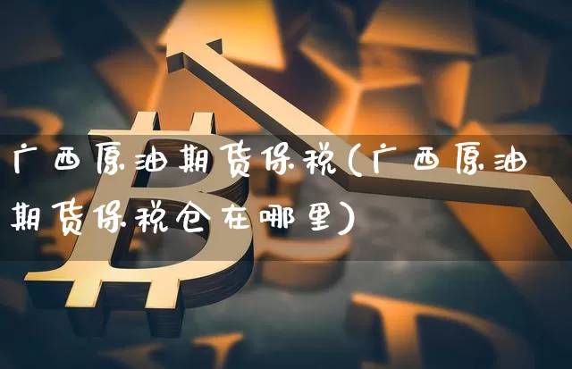 广西原油期货保税(广西原油期货保税仓在哪里)_https://www.tuogunzhijia.com_内盘期货_第1张