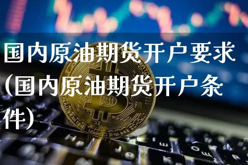 国内原油期货开户要求(国内原油期货开户条件)_https://www.tuogunzhijia.com_内盘期货_第1张